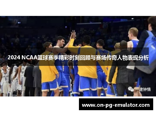 2024 NCAA篮球赛季精彩时刻回顾与赛场传奇人物表现分析