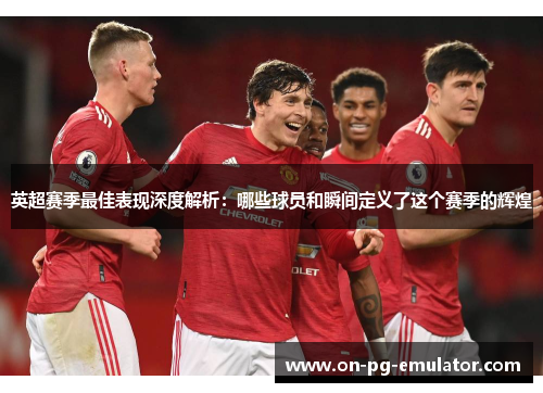 英超赛季最佳表现深度解析：哪些球员和瞬间定义了这个赛季的辉煌