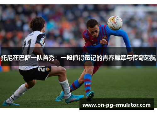 托尼在巴萨一队首秀：一段值得铭记的青春篇章与传奇起航