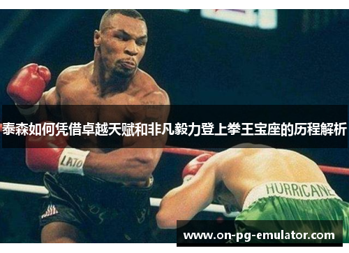 泰森如何凭借卓越天赋和非凡毅力登上拳王宝座的历程解析