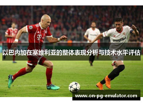 以巴内加在塞维利亚的整体表现分析与技术水平评估