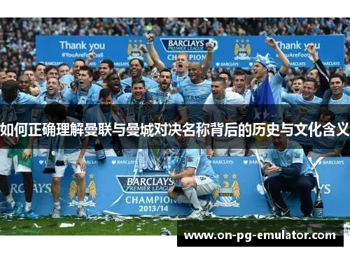 如何正确理解曼联与曼城对决名称背后的历史与文化含义