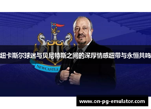 纽卡斯尔球迷与贝尼特斯之间的深厚情感纽带与永恒共鸣