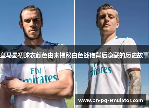 皇马最初球衣颜色由来揭秘白色战袍背后隐藏的历史故事