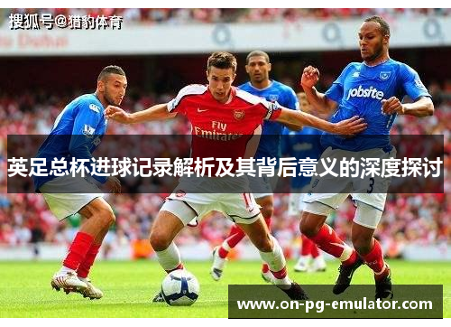 英足总杯进球记录解析及其背后意义的深度探讨
