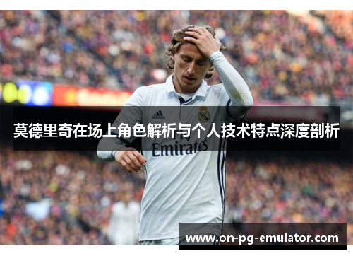 莫德里奇在场上角色解析与个人技术特点深度剖析