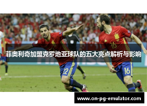 菲奥利奇加盟克罗地亚球队的五大亮点解析与影响