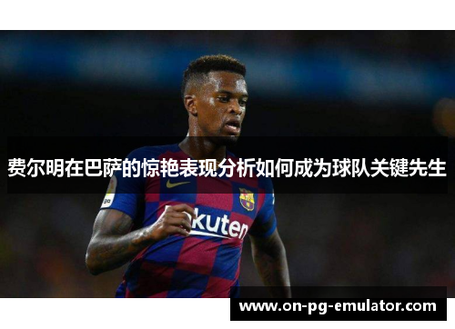费尔明在巴萨的惊艳表现分析如何成为球队关键先生