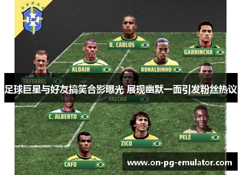 足球巨星与好友搞笑合影曝光 展现幽默一面引发粉丝热议