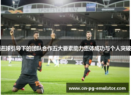 进球引导下的团队合作五大要素助力集体成功与个人突破