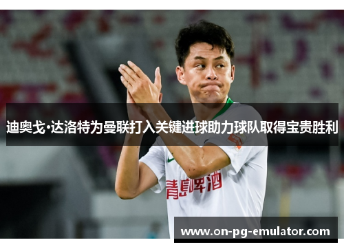 迪奥戈·达洛特为曼联打入关键进球助力球队取得宝贵胜利