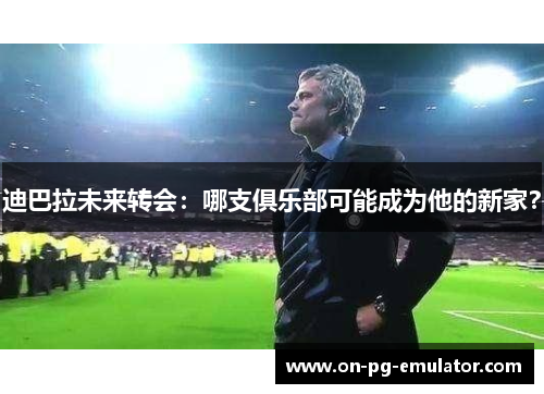 迪巴拉未来转会：哪支俱乐部可能成为他的新家？
