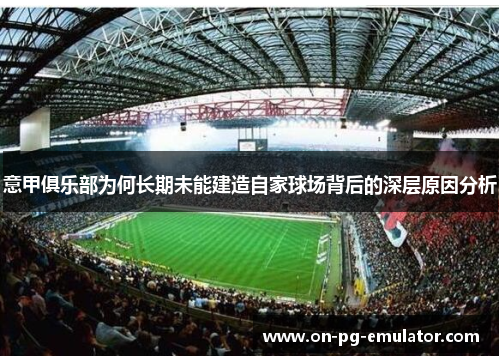 意甲俱乐部为何长期未能建造自家球场背后的深层原因分析