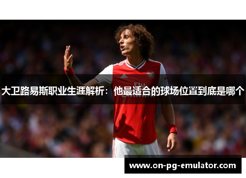 大卫路易斯职业生涯解析：他最适合的球场位置到底是哪个