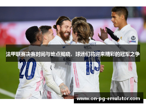 法甲联赛决赛时间与地点揭晓，球迷们将迎来精彩的冠军之争