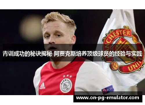 青训成功的秘诀揭秘 阿贾克斯培养顶级球员的经验与实践