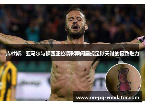 库杜斯、亚马尔与穆西亚拉精彩瞬间展现足球天赋的极致魅力