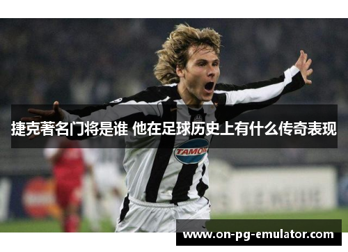 捷克著名门将是谁 他在足球历史上有什么传奇表现