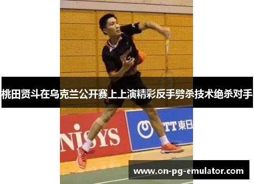 桃田贤斗在乌克兰公开赛上上演精彩反手劈杀技术绝杀对手