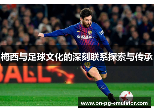 梅西与足球文化的深刻联系探索与传承