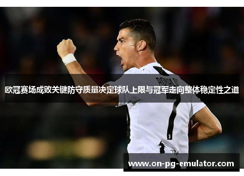 欧冠赛场成败关键防守质量决定球队上限与冠军走向整体稳定性之道