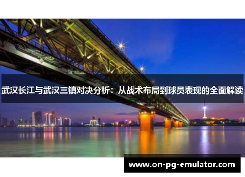 武汉长江与武汉三镇对决分析：从战术布局到球员表现的全面解读