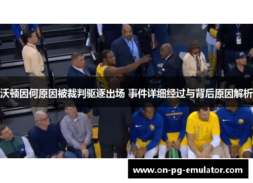 沃顿因何原因被裁判驱逐出场 事件详细经过与背后原因解析