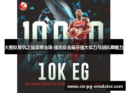 火箭队复仇之战震撼全场 强势反击展示强大实力与团队凝聚力