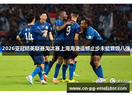 2026亚冠精英联赛淘汰赛上海海港遗憾止步未能晋级八强