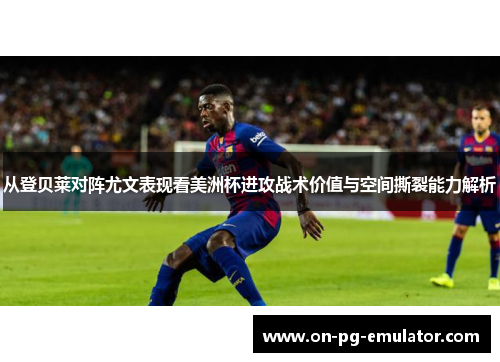 从登贝莱对阵尤文表现看美洲杯进攻战术价值与空间撕裂能力解析