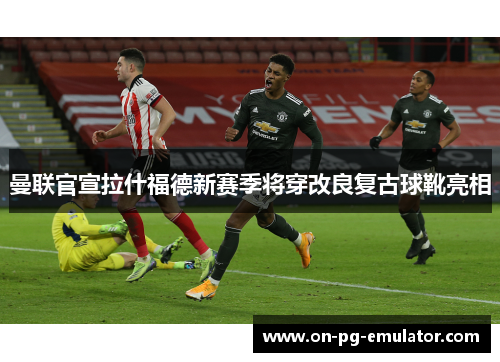 曼联官宣拉什福德新赛季将穿改良复古球靴亮相