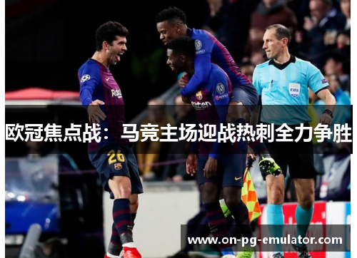 欧冠焦点战：马竞主场迎战热刺全力争胜