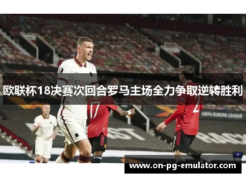 欧联杯18决赛次回合罗马主场全力争取逆转胜利