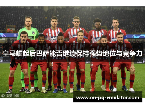 皇马崛起后巴萨能否继续保持强势地位与竞争力