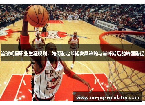 篮球明星职业生涯规划：如何制定长期发展策略与巅峰期后的转型路径