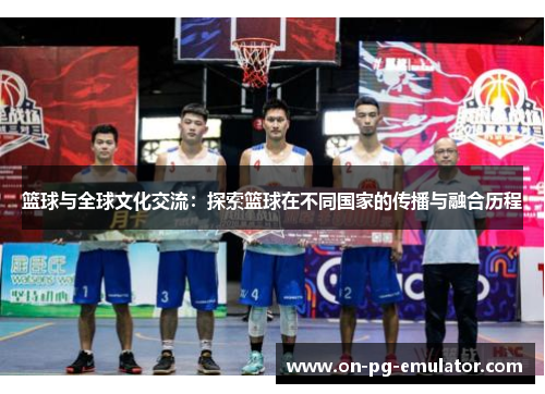 篮球与全球文化交流：探索篮球在不同国家的传播与融合历程