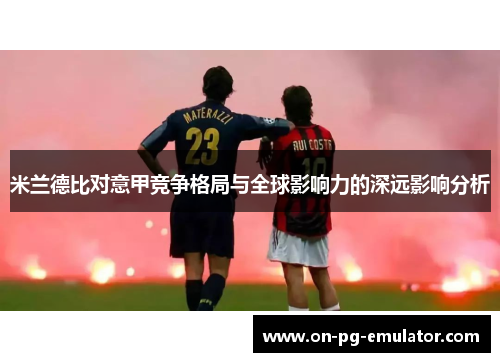 米兰德比对意甲竞争格局与全球影响力的深远影响分析