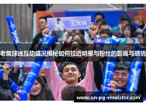 老詹球迷互动盛况揭秘如何拉近明星与粉丝的距离与感情