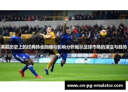 英超历史上的经典转会回顾与影响分析揭示足球市场的演变与趋势