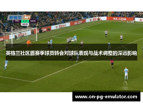 英格兰社区盾赛季球员转会对球队表现与战术调整的深远影响