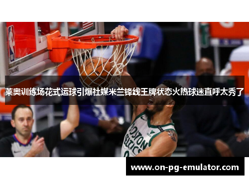 莱奥训练场花式运球引爆社媒米兰锋线王牌状态火热球迷直呼太秀了