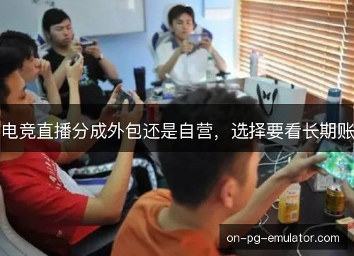 电竞直播分成外包还是自营，选择要看长期账