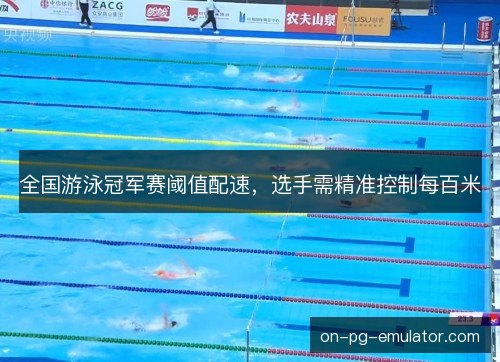 全国游泳冠军赛阈值配速，选手需精准控制每百米